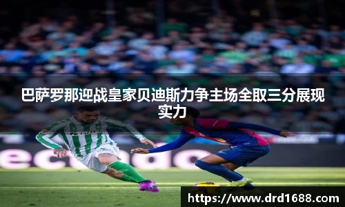 巴萨罗那迎战皇家贝迪斯力争主场全取三分展现实力