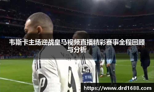 韦斯卡主场迎战皇马视频直播精彩赛事全程回顾与分析